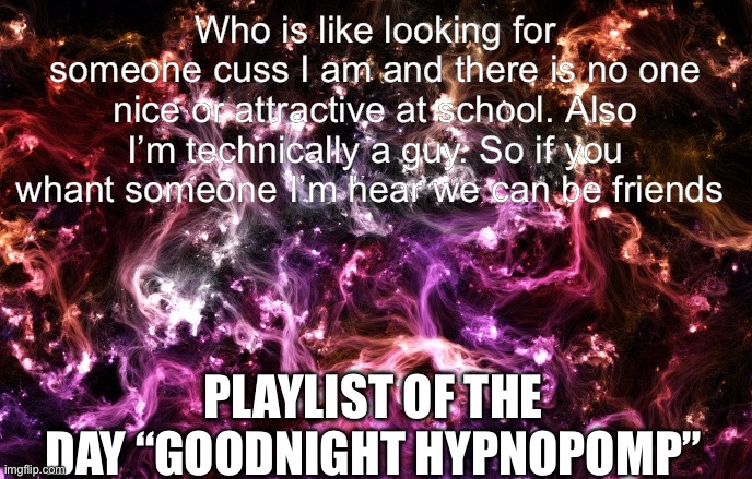 Listen to it pls it’s good don’t know the genre | Who is like looking for someone cuss I am and there is no one nice or attractive at school. Also I’m technically a guy. So if you whant someone I’m hear we can be friends; Playlist of the day “Goodnight HYPNOPOMP” | image tagged in new announcement template | made w/ Imgflip meme maker