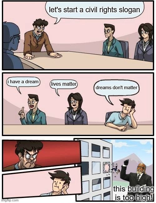 Boardroom Meeting Suggestion Meme | let's start a civil rights slogan; i have a dream; lives matter; dreams don't matter; this building is too high! | image tagged in memes,boardroom meeting suggestion | made w/ Imgflip meme maker