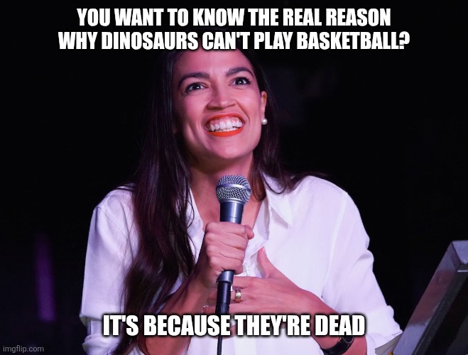 AOC Crazy | You want to know the real reason why dinosaurs can't play basketball? It's because They're dead | image tagged in aoc crazy | made w/ Imgflip meme maker