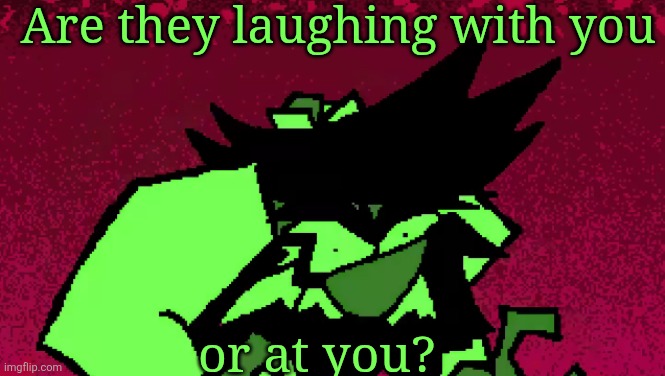 anton | Are they laughing with you; or at you? | image tagged in anton | made w/ Imgflip meme maker