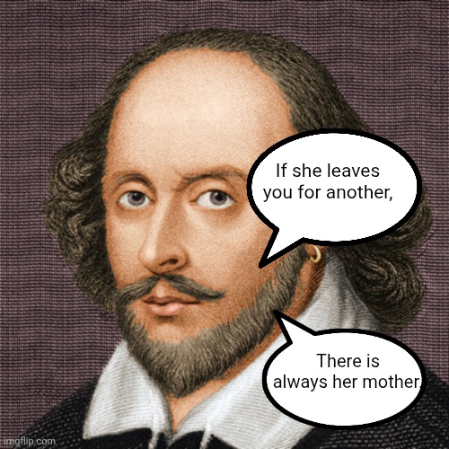 More wisdom for my fellows | If she leaves you for another, There is always her mother. | image tagged in william shakespeare | made w/ Imgflip meme maker