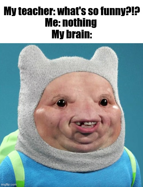 Please Comment, Please do so. | My teacher: what's so funny?!?
Me: nothing 
My brain: | image tagged in finn the human,real life,funny | made w/ Imgflip meme maker