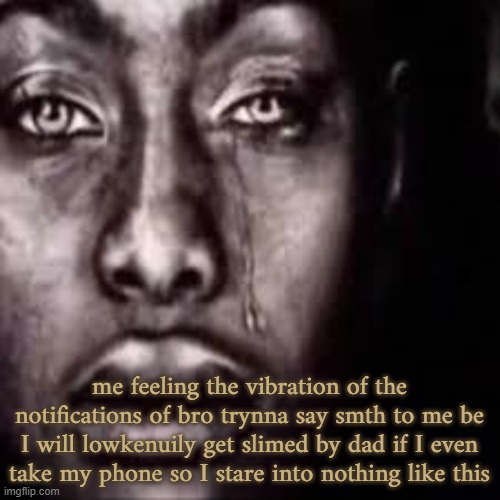 me feeling the vibration of the notifications of bro trynna say smth to me be I will lowkenuily get slimed by dad if I even take my phone so I stare into nothing like this | made w/ Imgflip meme maker