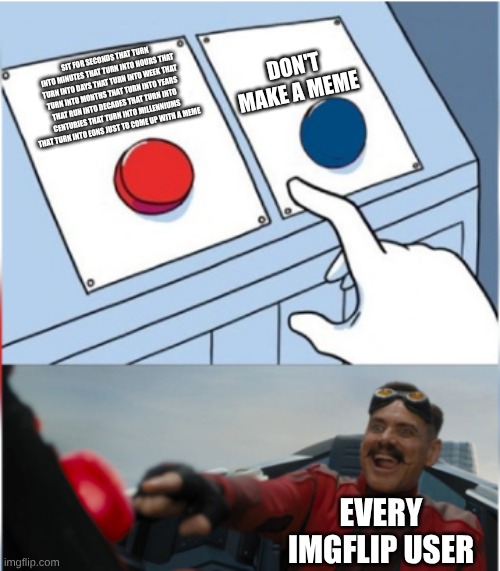 true facts | don't make a meme; sit for seconds that turn into minutes that turn into hours that turn into days that turn into week that turn into months that turn into years that run into decades that turn into centuries that turn into millenniums that turn into eons just to come up with a meme; every imgflip user | image tagged in robotnik pressing red button | made w/ Imgflip meme maker