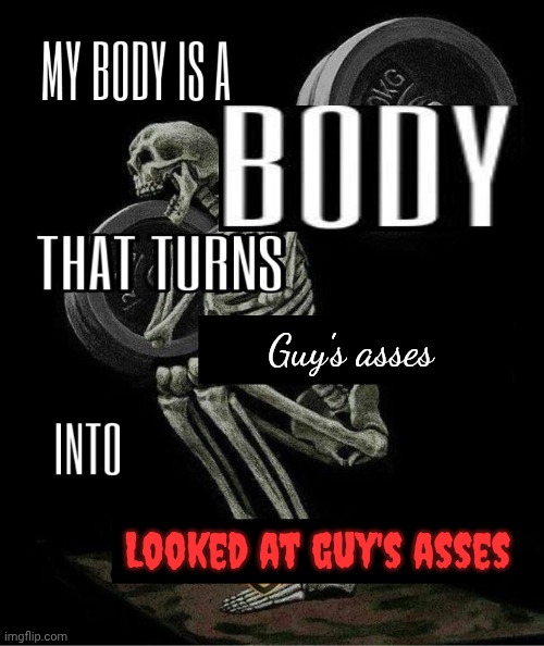 My body is machine | Guy's asses Looked at guy's asses | image tagged in my body is machine | made w/ Imgflip meme maker