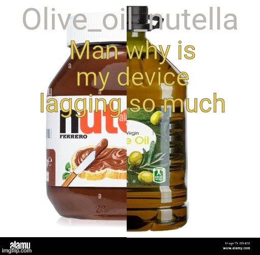 Oil nutellive | Man why is my device lagging so much | image tagged in oil nutellive | made w/ Imgflip meme maker