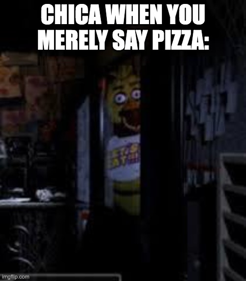 'PiZzA!!!1!!!!1!!!!' - chica | chica when you merely say pizza: | image tagged in chica looking in window fnaf,pizza,chica,addiction | made w/ Imgflip meme maker
