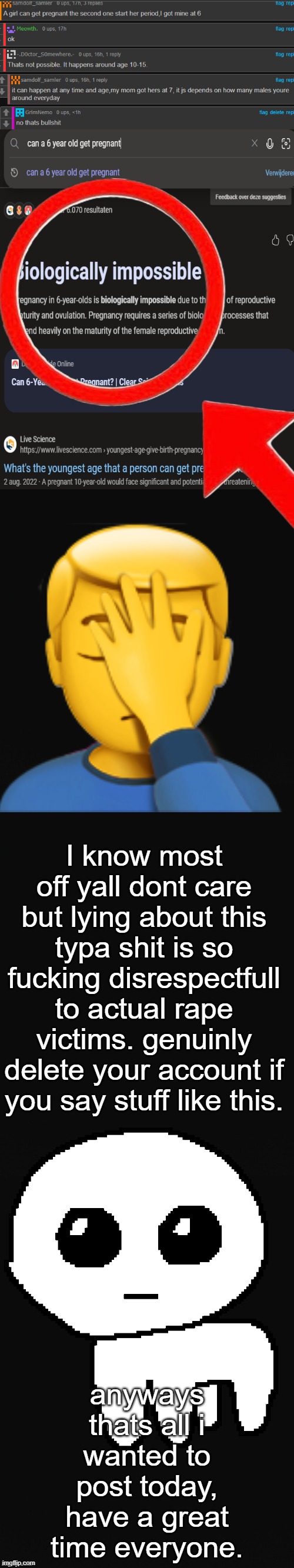 exposing liars part 1. | I know most off yall dont care but lying about this typa shit is so fucking disrespectfull to actual rape victims. genuinly delete your account if you say stuff like this. anyways thats all i wanted to post today, have a great time everyone. | image tagged in long blank template | made w/ Imgflip meme maker