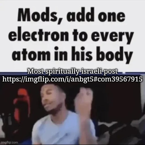 Mods, add one electron to every atom in his body | Most spiritually israeli post
https://imgflip.com/i/anbgt5#com39567915 | made w/ Imgflip meme maker