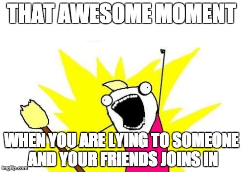 X All The Y | THAT AWESOME MOMENT WHEN YOU ARE LYING TO SOMEONE AND YOUR FRIENDS JOINS IN | image tagged in memes,x all the y | made w/ Imgflip meme maker