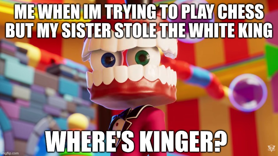 Caine Where's Kinger TADC | me when im trying to play chess but my sister stole the white king; where's Kinger? | image tagged in caine where's kinger tadc | made w/ Imgflip meme maker