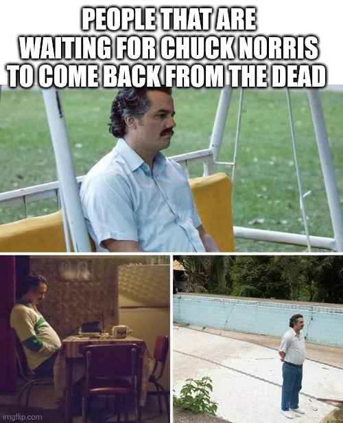 Unfortunately he's not coming back this time. | People that are waiting for chuck Norris to come back from the dead | image tagged in sad pablo escobar,chuck norris,rest in peace | made w/ Imgflip meme maker