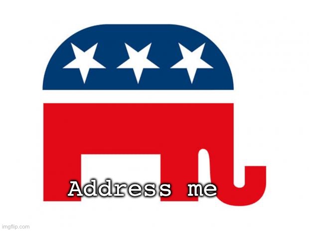 YES I am the ELEPHANT in the ROOM | Address me | image tagged in republican,elephant in the room | made w/ Imgflip meme maker