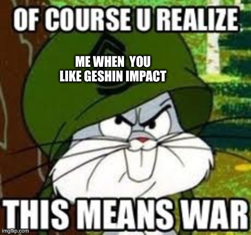 Bugs Bunny this means war | Me when  you like geshin impact | image tagged in bugs bunny this means war | made w/ Imgflip meme maker