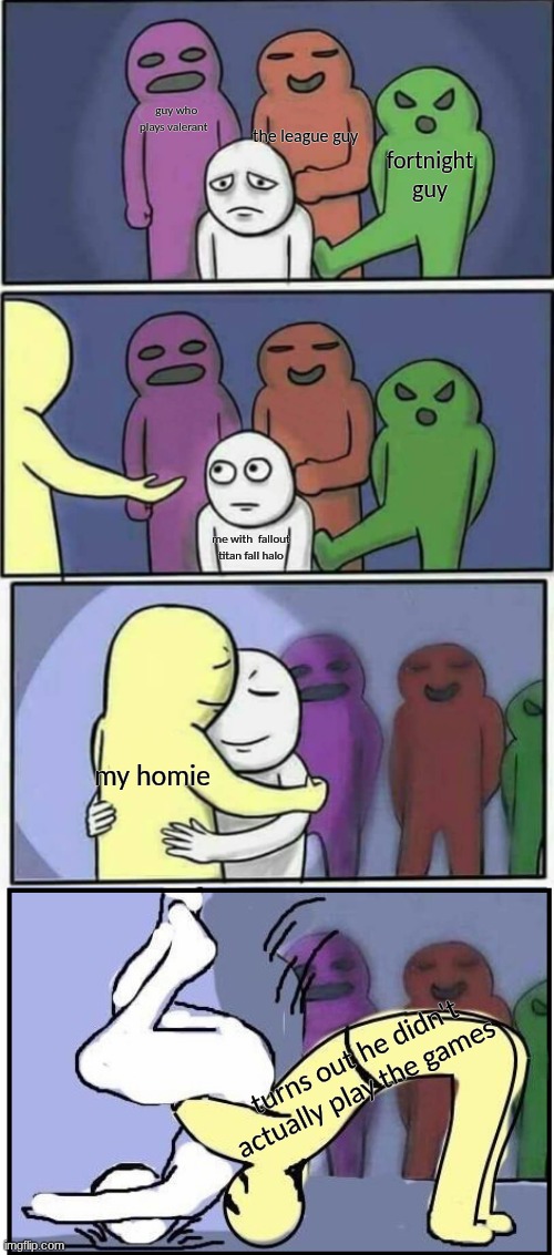 the sad reality | the league guy; guy who plays valerant; fortnight guy; me with  fallout titan fall halo; my homie; turns out he didn't actually play the games | image tagged in problems stess pain german suplex | made w/ Imgflip meme maker