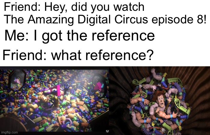 Amazing Digital Circus reference | Friend: Hey, did you watch The Amazing Digital Circus episode 8! Me: I got the reference; Friend: what reference? | image tagged in funny,memes,the amazing digital circus,glitch | made w/ Imgflip meme maker