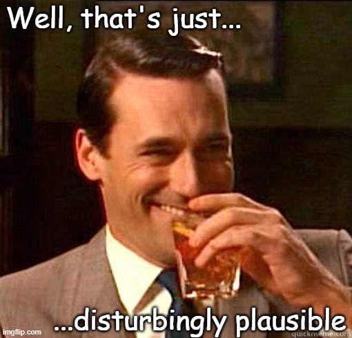 Laughing Don Draper | Well, that's just... ...disturbingly plausible | image tagged in laughing don draper | made w/ Imgflip meme maker