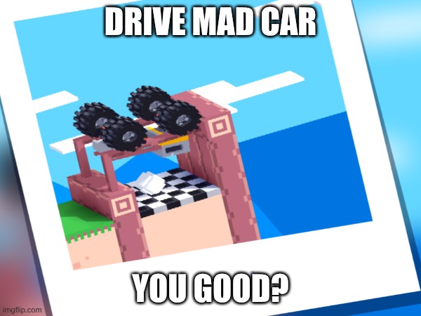 uhh | Drive mad car; you good? | image tagged in image tags | made w/ Imgflip meme maker