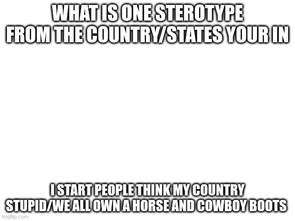 Sterotype | what is one sterotype from the country/states your in; i start people think my country stupid/we all own a horse and cowboy boots | image tagged in sterotype,learning | made w/ Imgflip meme maker