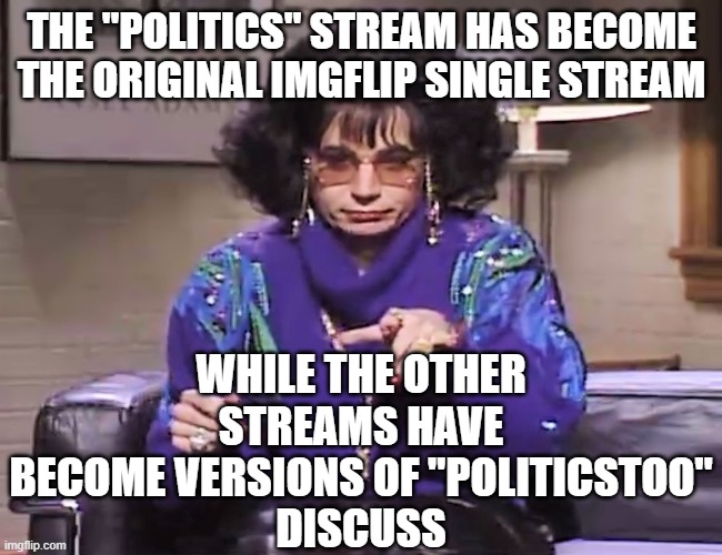 coffee talk | the "politics" stream has become the original ImgFlip single stream; while the other streams have become versions of "politicsToo"
Discuss | image tagged in coffee talk | made w/ Imgflip meme maker