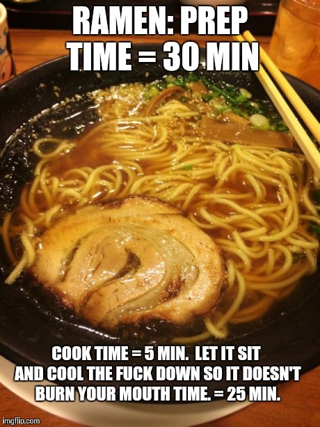 RAMEN: PREP TIME = 30 MIN COOK TIME = 5 MIN.LET IT SIT AND COOL THE F**K DOWN SO IT DOESN'T BURN YOUR MOUTH TIME. = 25 MIN. | image tagged in ramen | made w/ Imgflip meme maker