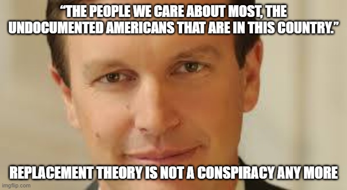 Treasonous Demonrat says the quiet part out loud | “The people we care about most, the undocumented Americans that are in this country.”; Replacement theory is not a conspiracy any more | image tagged in sen chris murphy,illegal immigration,treason,population replacement,disgrace to the office,democrat war on america | made w/ Imgflip meme maker