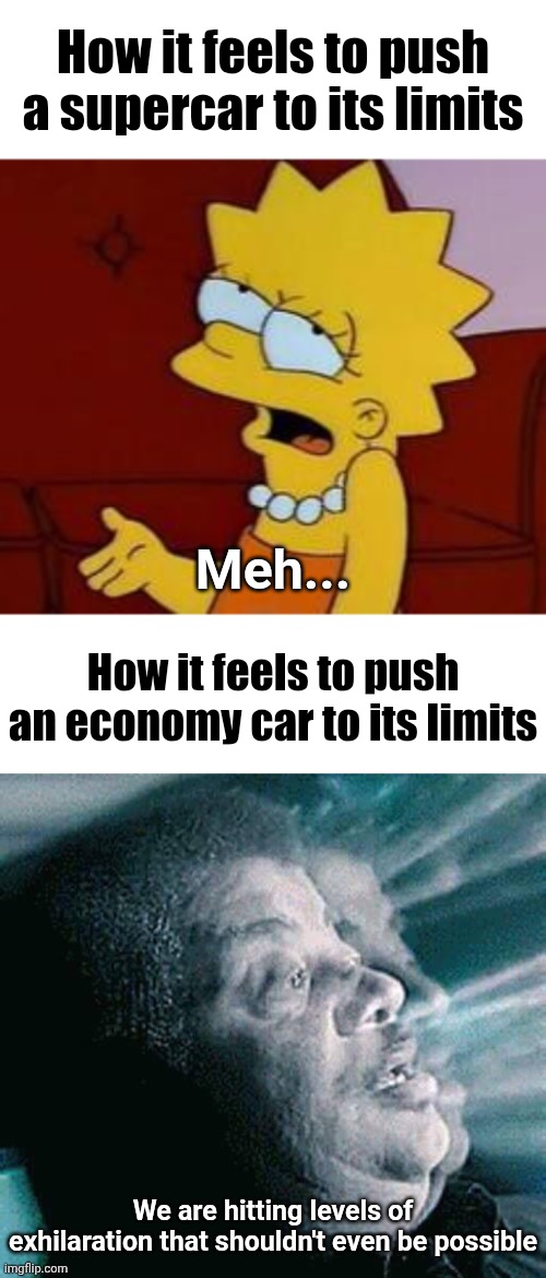 SPEEDY SPEED BOY | How it feels to push a supercar to its limits; Meh... How it feels to push an economy car to its limits; We are hitting levels of exhilaration that shouldn't even be possible | image tagged in meh,we are hitting levels that shouldn't be possible | made w/ Imgflip meme maker