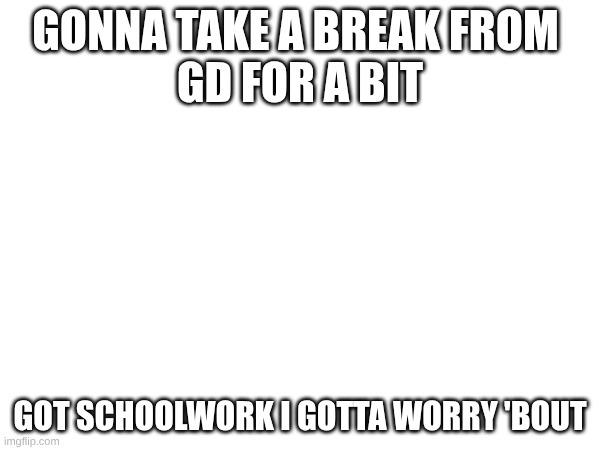 Stepping back for a bit. | gonna take a break from 
gd for a bit; got schoolwork I gotta worry 'bout | image tagged in gd,taking a break,idk | made w/ Imgflip meme maker