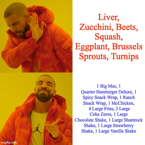 Drake Hotline Bling Meme | Liver, Zucchini, Beets, Squash, Eggplant, Brussels Sprouts, Turnips; 1 Big Mac, 1 Quarter Hamburger Deluxe, 1 Spicy Snack Wrap, 1 Ranch Snack Wrap, 1 McChicken,  4 Large Fries, 3 Large Coke Zeros, 1 Large Chocolate Shake, 1 Large Shamrock Shake, 1 Large Strawberry Shake, 1 Large Vanilla Shake | image tagged in memes,drake hotline bling | made w/ Imgflip meme maker