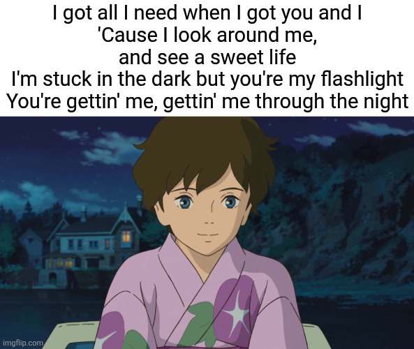 Some random meme I made | I got all I need when I got you and I
'Cause I look around me, and see a sweet life
I'm stuck in the dark but you're my flashlight
You're gettin' me, gettin' me through the night | image tagged in studio ghibli,pitch perfect | made w/ Imgflip meme maker