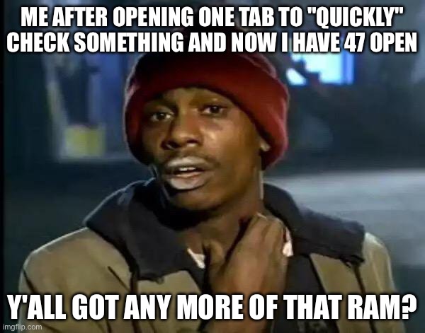 Y'all Got Any More Of That Meme | ME AFTER OPENING ONE TAB TO "QUICKLY" CHECK SOMETHING AND NOW I HAVE 47 OPEN; Y'ALL GOT ANY MORE OF THAT RAM? | image tagged in memes,y'all got any more of that,ai meme,computer | made w/ Imgflip meme maker