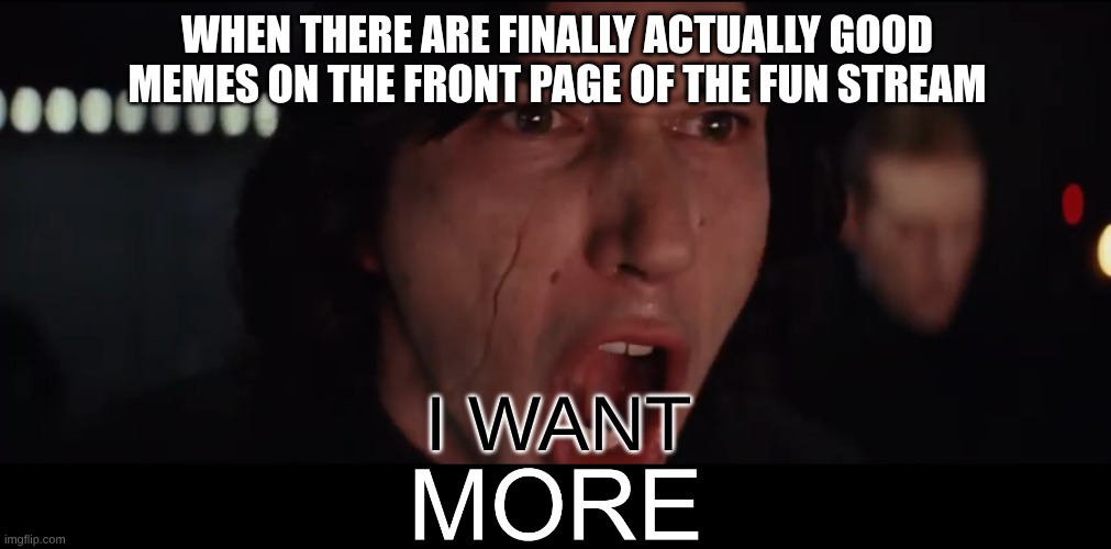 I want more | when there are finally actually good memes on the front page of the fun stream; I want | image tagged in kylo ren more,well boys we did it blank is no more,meme,memes,funny,relatable | made w/ Imgflip meme maker