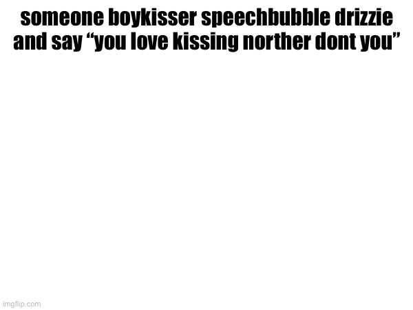 someone boykisser speechbubble drizzie and say “you love kissing norther dont you” | made w/ Imgflip meme maker