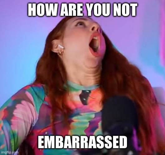How are you not embarrassed | How are you not; EMBARRASSED | image tagged in how are you not embarrassed | made w/ Imgflip meme maker