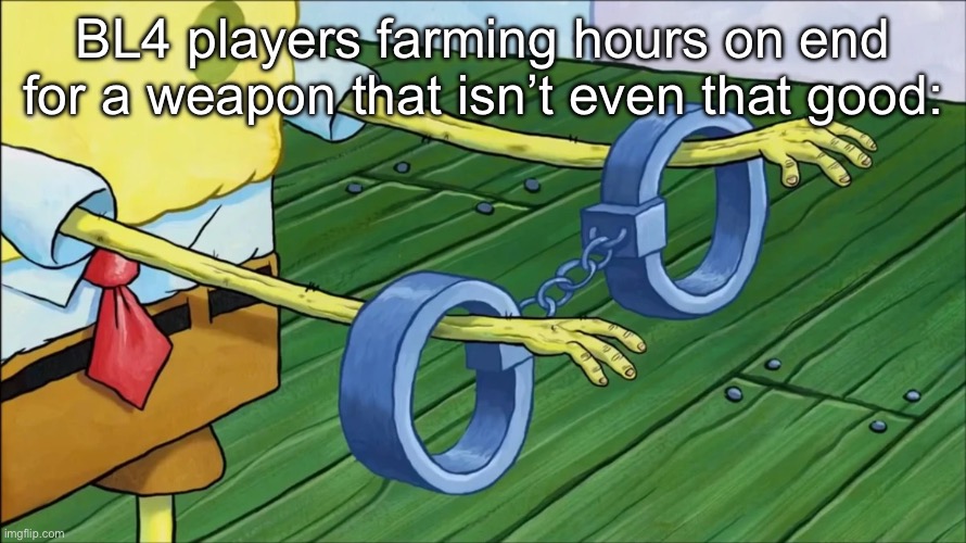 Spongebob handcuffs | BL4 players farming hours on end for a weapon that isn’t even that good: | image tagged in spongebob handcuffs | made w/ Imgflip meme maker