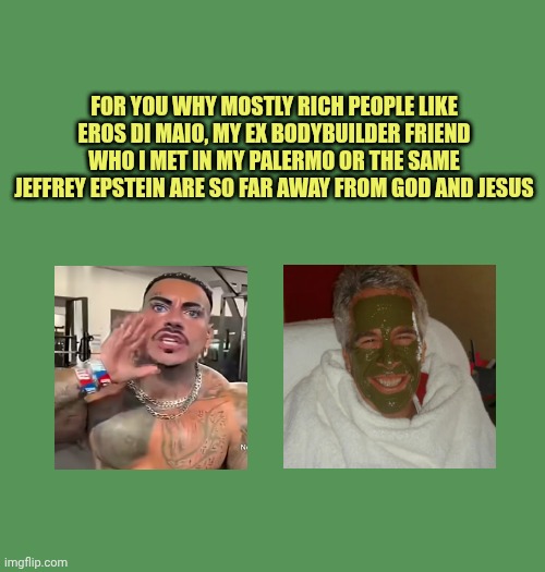 For you why? | For you Why mostly rich people like eros di maio, my ex bodybuilder friend Who I met in my Palermo or the same Jeffrey Epstein are so far away from God and Jesus | made w/ Imgflip meme maker