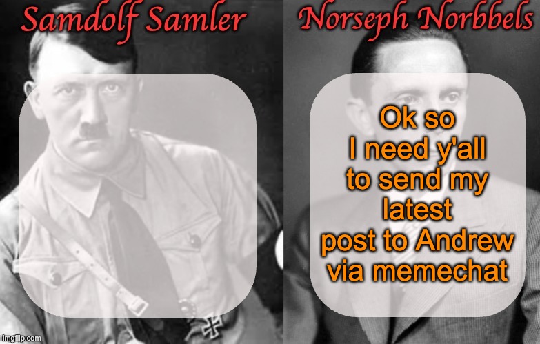 I doubt that there is any argument against my rule proposal that I can't counter | Ok so I need y'all to send my latest post to Andrew via memechat | image tagged in sammy norther shared temp hitler goebbels | made w/ Imgflip meme maker