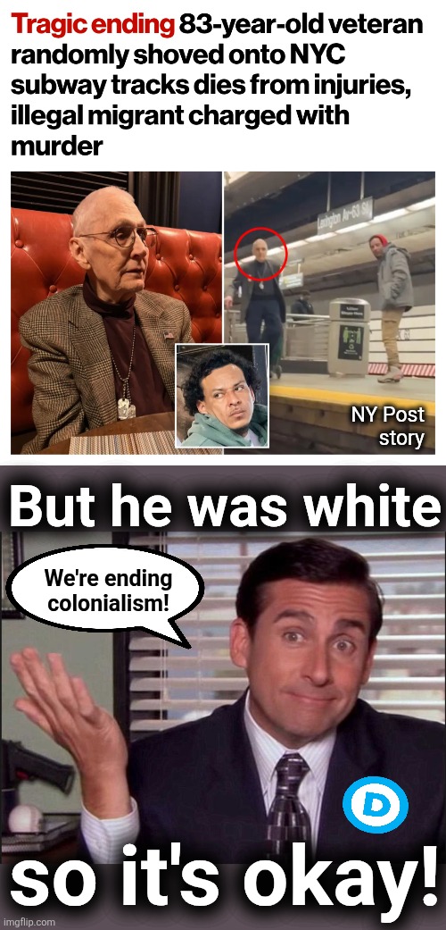 The racist Democrat death cult strikes again | NY Post
story; But he was white; We're ending
colonialism! so it's okay! | image tagged in michael scott,memes,illegal immigrants,crime,racism,democrats | made w/ Imgflip meme maker