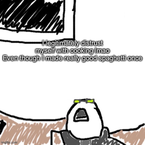 The Aggressive Combatant | I legitimately distrust myself with cooking lmao
Even though I made really good spaghetti once | image tagged in the aggressive combatant | made w/ Imgflip meme maker