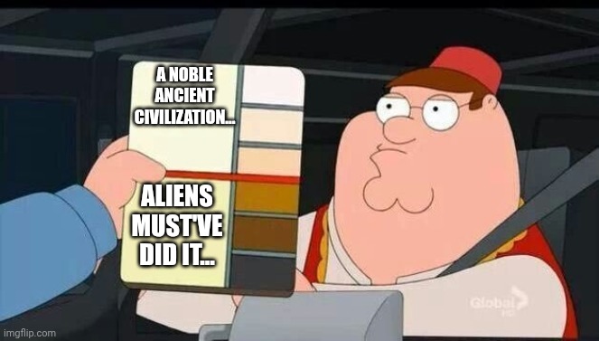 Peter Griffin skin color chart race terrorist blank | A noble ancient civilization... Aliens must've did it... | image tagged in peter griffin skin color chart race terrorist blank | made w/ Imgflip meme maker
