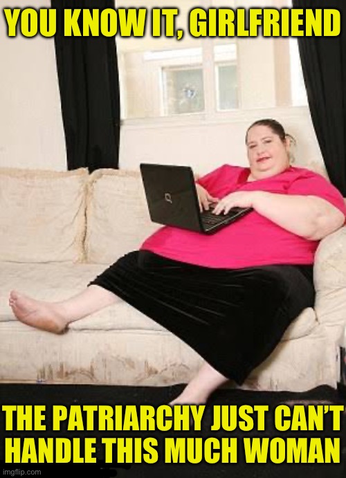 Fat woman on computer | You know it, girlfriend The patriarchy just can’t
handle this much woman | image tagged in fat woman on computer | made w/ Imgflip meme maker
