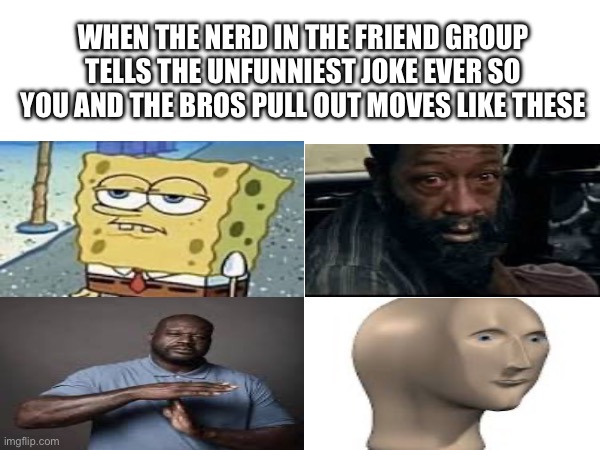 When the nerd in the friend group tells the unfunniest joke ever so you and the bros pull out moves like these | image tagged in memes | made w/ Imgflip meme maker
