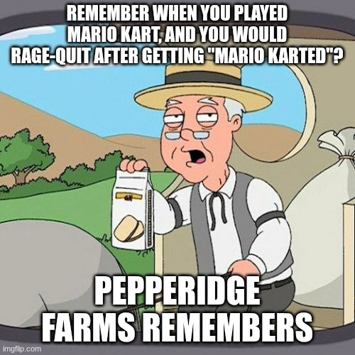 Pepperidge Farm Remembers Meme | Remember when you played Mario kart, and you would rage-quit after getting "Mario Karted"? Pepperidge farms remembers | image tagged in memes,pepperidge farm remembers | made w/ Imgflip meme maker