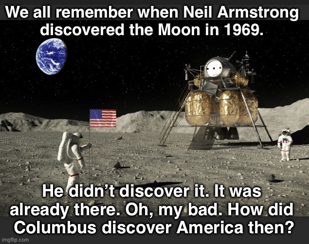 SPACE NEWS | We all remember when Neil Armstrong 
discovered the Moon in 1969. He didn’t discover it. It was 
already there. Oh, my bad. How did 
Columbus discover America then? | image tagged in moon landing 1969 | made w/ Imgflip meme maker