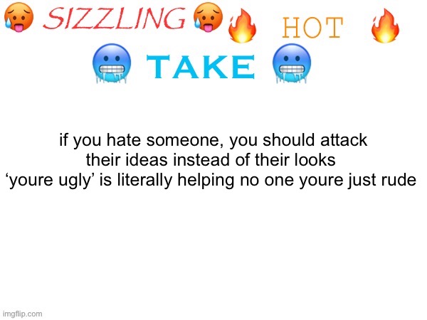 sizzling hot take | if you hate someone, you should attack their ideas instead of their looks 
‘youre ugly’ is literally helping no one youre just rude | image tagged in sizzling hot take | made w/ Imgflip meme maker