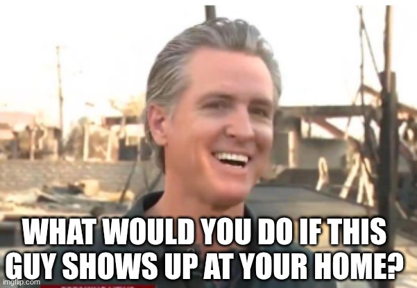 Hide your wife and daughter | What would you do if this guy shows up at your home? | image tagged in gavin newsom | made w/ Imgflip meme maker