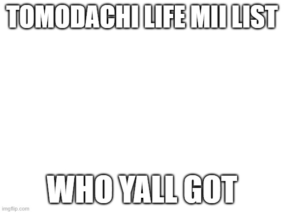 I need more suggestions | Tomodachi life mii list; who yall got | image tagged in blank white template | made w/ Imgflip meme maker