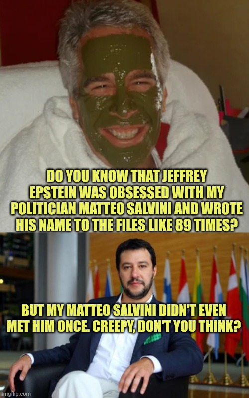 Epstein obsessed with my politician Matteo Salvini | Do you know that Jeffrey Epstein was obsessed with my politician Matteo Salvini and wrote his name to the files like 89 times? But my Matteo Salvini didn't even met him once. Creepy, don't you think? | image tagged in jeffrey epstein green skincare,matteo salvini | made w/ Imgflip meme maker