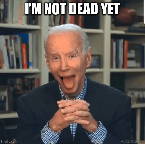 biden old fart | I’m not dead yet | image tagged in biden old fart | made w/ Imgflip meme maker