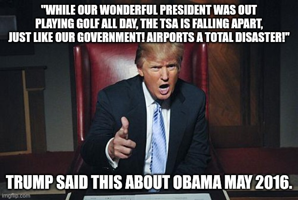 The Republicans control the government yet they blame the Democrats | "While our wonderful president was out playing golf all day, the TSA is falling apart, just like our government! Airports a total disaster!"; Trump said this about Obama may 2016. | image tagged in donald trump you're fired,donald trump,trump unfit unqualified dangerous,impeach trump,government shutdown | made w/ Imgflip meme maker